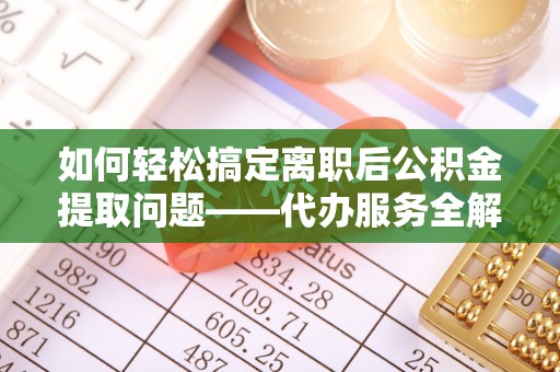 乌当如何轻松搞定离职后公积金提取问题——代办服务全解析