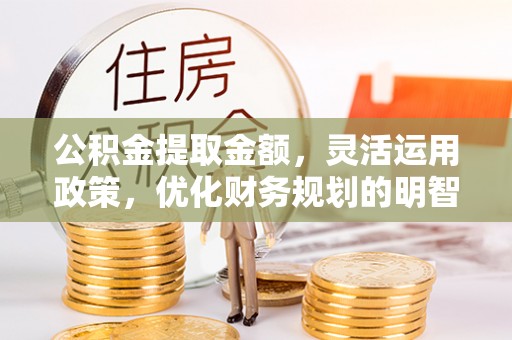 乌当公积金提取金额，灵活运用政策，优化财务规划的明智选择