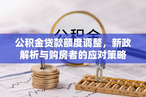 乌当公积金贷款额度调整，新政解析与购房者的应对策略