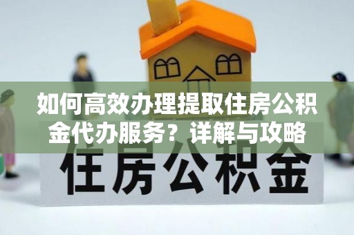 乌当如何高效办理提取住房公积金代办服务？详解与攻略