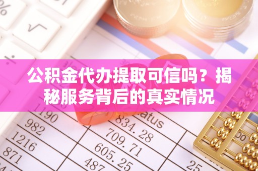 乌当公积金代办提取可信吗？揭秘服务背后的真实情况