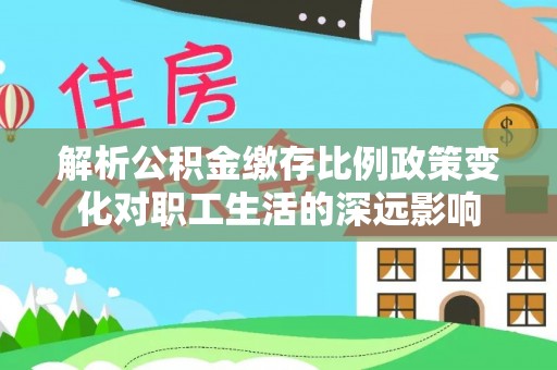 乌当解析公积金缴存比例政策变化对职工生活的深远影响