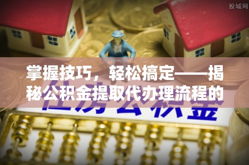 乌当掌握技巧，轻松搞定——揭秘公积金提取代办理流程的关键步骤