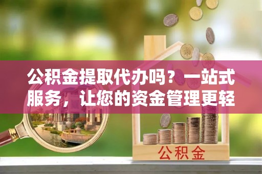 乌当公积金提取代办吗？一站式服务，让您的资金管理更轻松