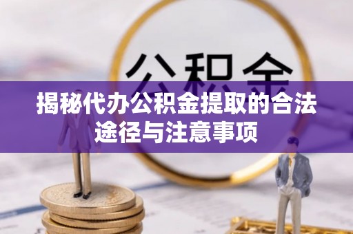 乌当揭秘代办公积金提取的合法途径与注意事项