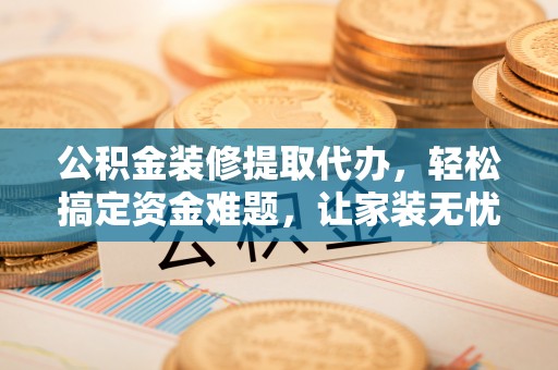 乌当公积金装修提取代办，轻松搞定资金难题，让家装无忧