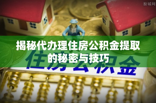 乌当揭秘代办理住房公积金提取的秘密与技巧
