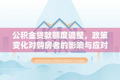 乌当公积金贷款额度调整，政策变化对购房者的影响与应对策略