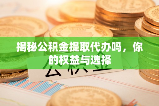 乌当揭秘公积金提取代办吗，你的权益与选择