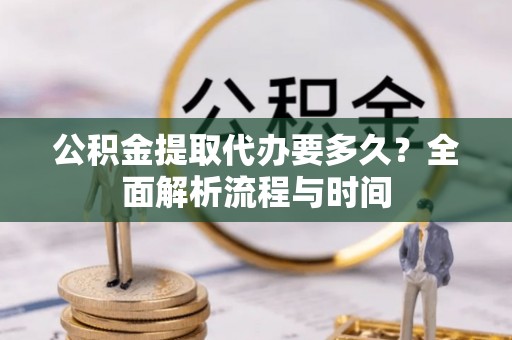 乌当公积金提取代办要多久？全面解析流程与时间
