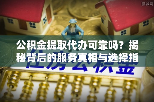 乌当公积金提取代办可靠吗？揭秘背后的服务真相与选择指南
