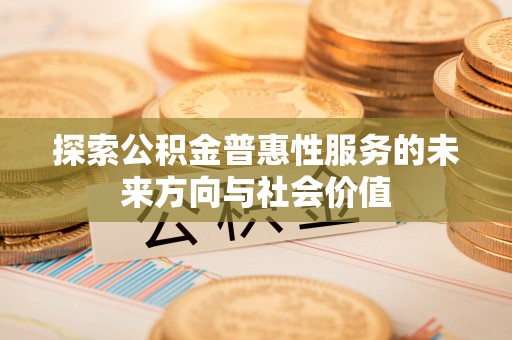 乌当探索公积金普惠性服务的未来方向与社会价值