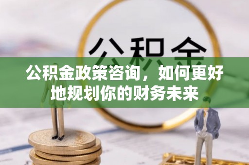 乌当公积金政策咨询，如何更好地规划你的财务未来