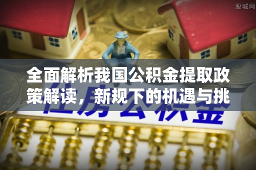 乌当全面解析我国公积金提取政策解读，新规下的机遇与挑战