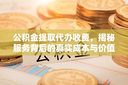 乌当公积金提取代办收费，揭秘服务背后的真实成本与价值