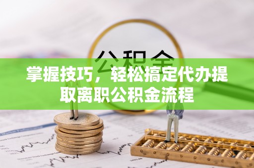 乌当掌握技巧，轻松搞定代办提取离职公积金流程