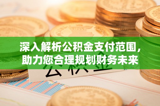 乌当深入解析公积金支付范围，助力您合理规划财务未来
