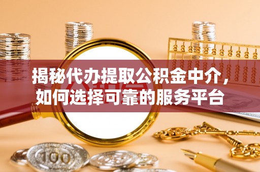 乌当揭秘代办提取公积金中介，如何选择可靠的服务平台