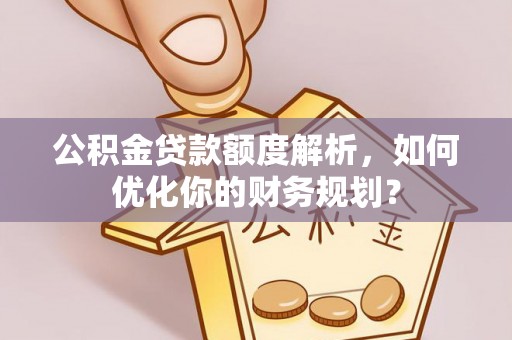 乌当公积金贷款额度解析，如何优化你的财务规划？