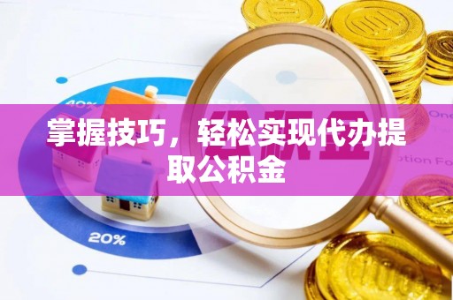 乌当掌握技巧，轻松实现代办提取公积金