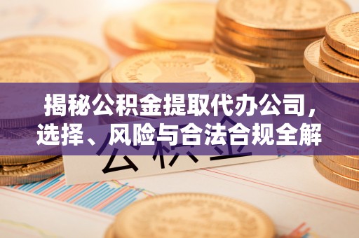 乌当揭秘公积金提取代办公司，选择、风险与合法合规全解析