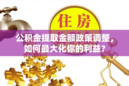 乌当公积金提取金额政策调整，如何最大化你的利益？