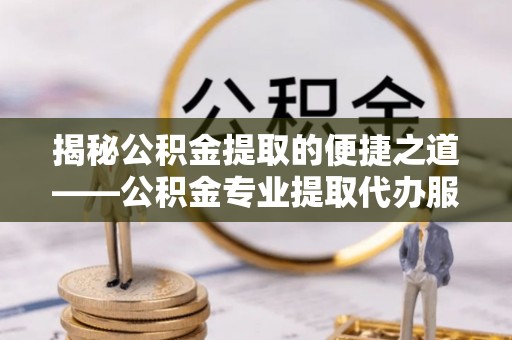 乌当揭秘公积金提取的便捷之道——公积金专业提取代办服务解析