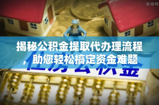 乌当揭秘公积金提取代办理流程，助您轻松搞定资金难题