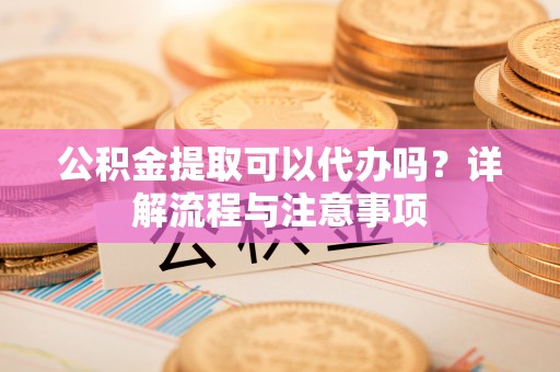 乌当公积金提取可以代办吗？详解流程与注意事项