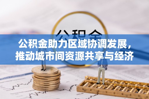 乌当公积金助力区域协调发展，推动城市间资源共享与经济均衡发展