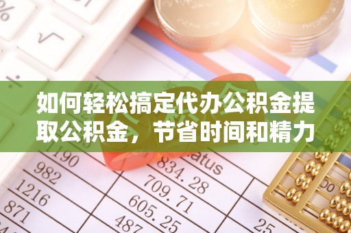 乌当如何轻松搞定代办公积金提取公积金，节省时间和精力的秘密武器