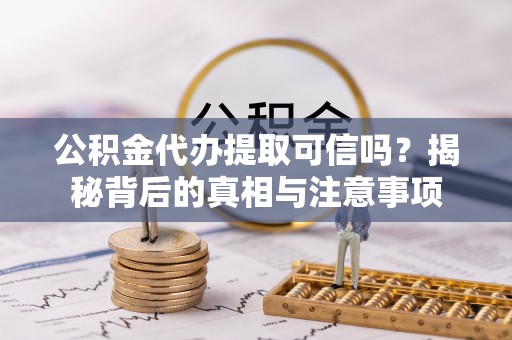 乌当公积金代办提取可信吗？揭秘背后的真相与注意事项