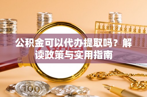 乌当公积金可以代办提取吗？解读政策与实用指南