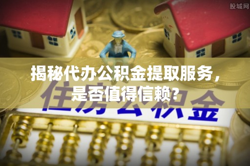 乌当揭秘代办公积金提取服务，是否值得信赖？