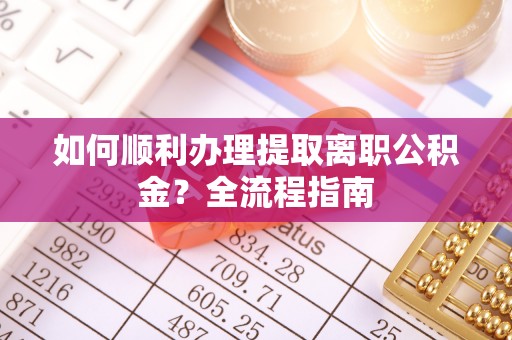 乌当如何顺利办理提取离职公积金？全流程指南