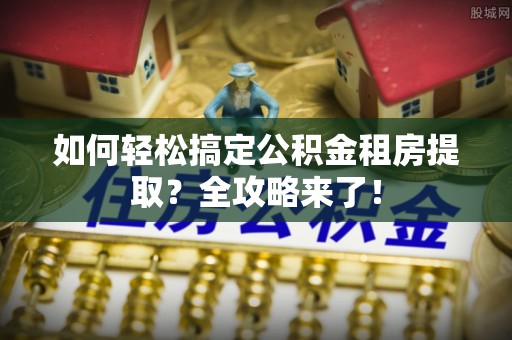 乌当如何轻松搞定公积金租房提取？全攻略来了！