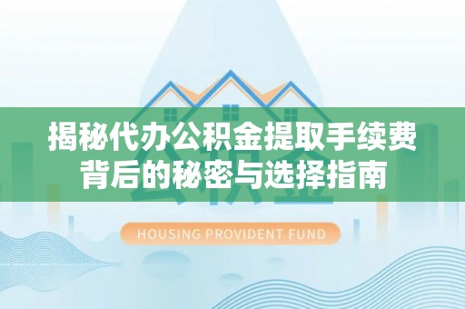 乌当揭秘代办公积金提取手续费背后的秘密与选择指南