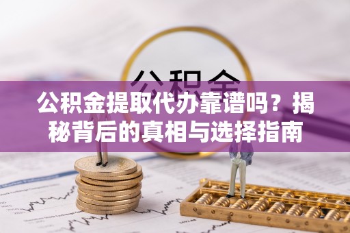 乌当公积金提取代办靠谱吗？揭秘背后的真相与选择指南