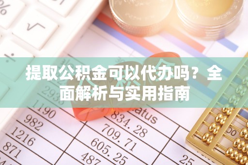 乌当提取公积金可以代办吗？全面解析与实用指南