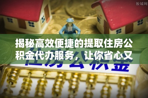乌当揭秘高效便捷的提取住房公积金代办服务，让你省心又省力