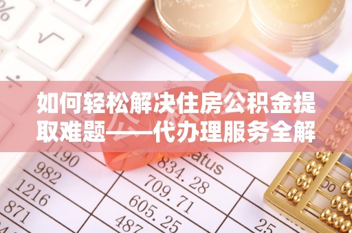 乌当如何轻松解决住房公积金提取难题——代办理服务全解析