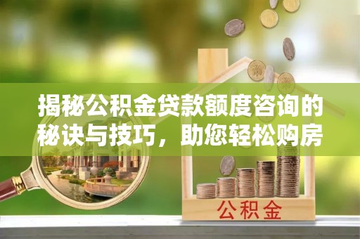 乌当揭秘公积金贷款额度咨询的秘诀与技巧，助您轻松购房！
