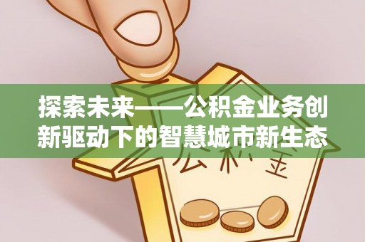 乌当探索未来——公积金业务创新驱动下的智慧城市新生态