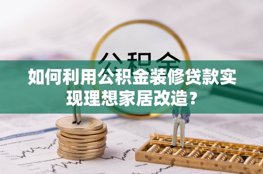 乌当如何利用公积金装修贷款实现理想家居改造？