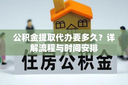 乌当公积金提取代办要多久？详解流程与时间安排
