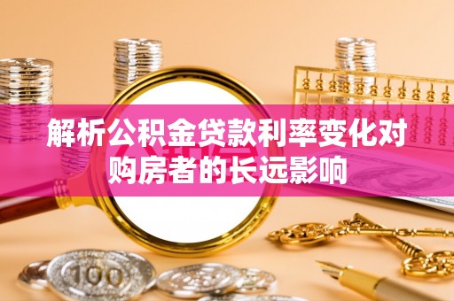 乌当解析公积金贷款利率变化对购房者的长远影响