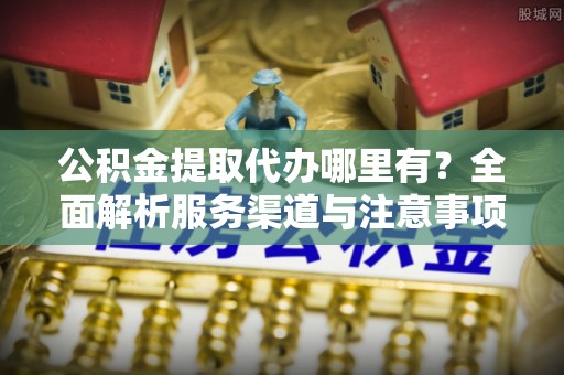 乌当公积金提取代办哪里有？全面解析服务渠道与注意事项