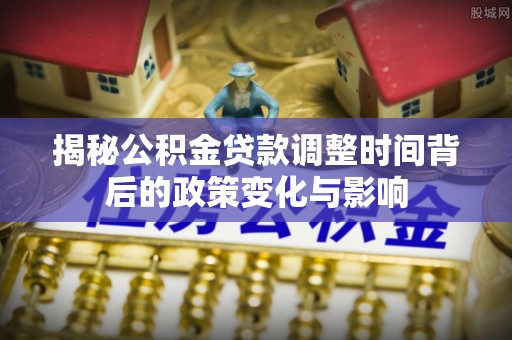 乌当揭秘公积金贷款调整时间背后的政策变化与影响