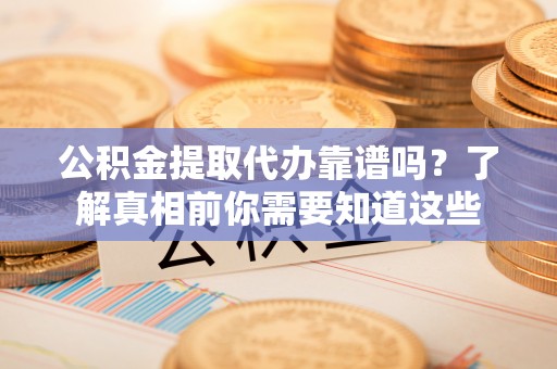 乌当公积金提取代办靠谱吗？了解真相前你需要知道这些