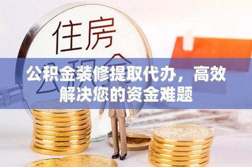 乌当公积金装修提取代办，高效解决您的资金难题